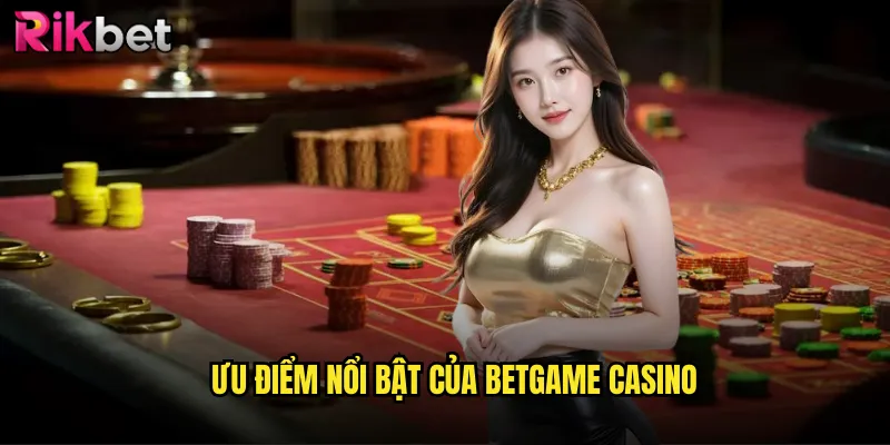 Betgame rikbet Sảnh Casino Live Đỉnh Cao Với Dealer Chuyên Nghiệp 3 Ưu điểm nổi bật của Betgame Casino